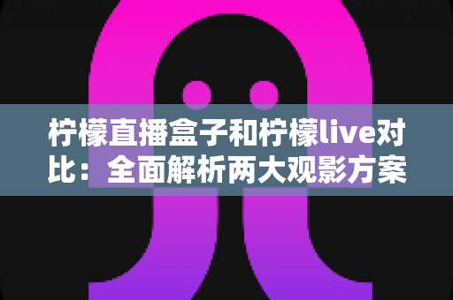 柠檬直播盒子和柠檬live对比：全面解析两大观影方案，帮你选出最适合自己的选择