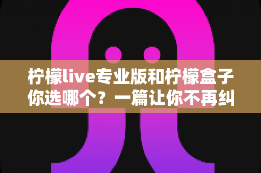 柠檬live专业版和柠檬盒子你选哪个?一篇让你不再纠结的深度对比指南 柠檬live专业版和柠檬盒子你选哪个?一篇让你不再纠结的深度对比指南