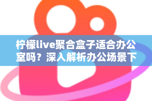 柠檬live聚合盒子适合办公室吗?深入解析办公场景下的实用性与选购指南 柠檬live聚合盒子适合办公室吗?深入解析办公场景下的实用性与选购指南