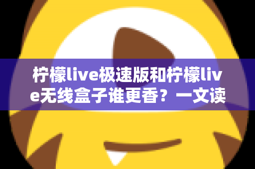 柠檬live极速版和柠檬live无线盒子谁更香?一文读懂两者差异与选择攻略 柠檬live极速版和柠檬live无线盒子谁更香?一文读懂两者差异与选择攻略