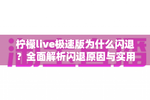 柠檬live极速版为什么闪退?全面解析闪退原因与实用解决方法 柠檬live极速版为什么闪退?全面解析闪退原因与实用解决方法