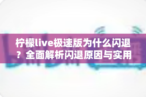 柠檬live极速版为什么闪退？全面解析闪退原因与实用解决方法