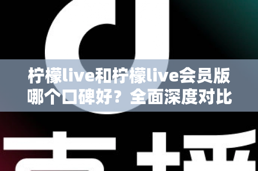 柠檬live和柠檬live会员版哪个口碑好？全面深度对比评测，帮你选出最适合自己的版本