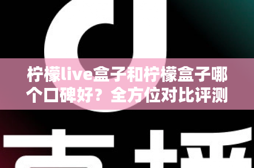 柠檬live盒子和柠檬盒子哪个口碑好?全方位对比评测帮你选对不踩坑 柠檬live盒子和柠檬盒子哪个口碑好?全方位对比评测帮你选对不踩坑
