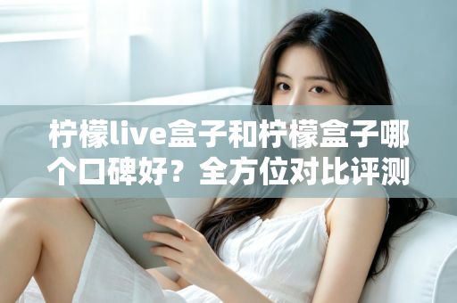 柠檬live盒子和柠檬盒子哪个口碑好？全方位对比评测帮你选对不踩坑