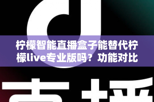 柠檬智能直播盒子能替代柠檬live专业版吗?功能对比、适用人群与选购建议全解析 柠檬智能直播盒子能替代柠檬live专业版吗?功能对比、适用人群与选购建议全解析