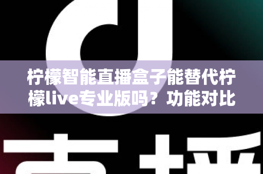 柠檬智能直播盒子能替代柠檬live专业版吗?功能对比、适用人群与选购建议全解析 柠檬智能直播盒子能替代柠檬live专业版吗?功能对比、适用人群与选购建议全解析