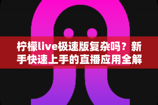 柠檬live极速版复杂吗？新手快速上手的直播应用全解析