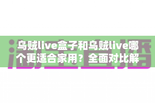 乌贼live盒子和乌贼live哪个更适合家用？全面对比解析，帮你找到理想的家庭观影方案