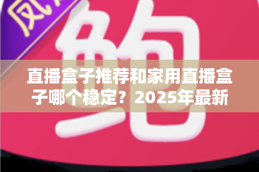 直播盒子推荐和家用直播盒子哪个稳定?2025年最新选购指南与深度解析 直播盒子推荐和家用直播盒子哪个稳定?2025年最新选购指南与深度解析