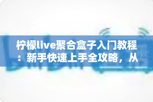 柠檬live聚合盒子入门教程:新手快速上手全攻略,从安装到精通一步到位 柠檬live聚合盒子入门教程:新手快速上手全攻略,从安装到精通一步到位