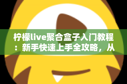 柠檬live聚合盒子入门教程:新手快速上手全攻略,从安装到精通一步到位 柠檬live聚合盒子入门教程:新手快速上手全攻略,从安装到精通一步到位
