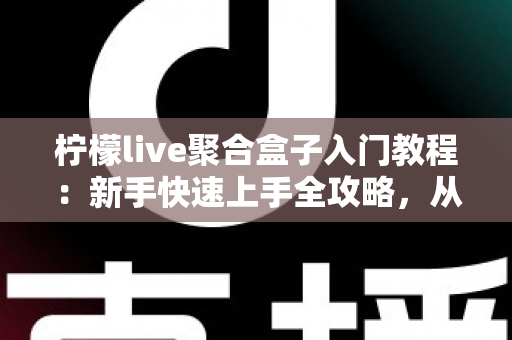 柠檬live聚合盒子入门教程：新手快速上手全攻略，从安装到精通一步到位