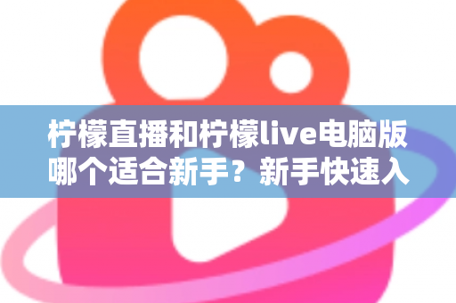 柠檬直播和柠檬live电脑版哪个适合新手？新手快速入门双端选择全指南