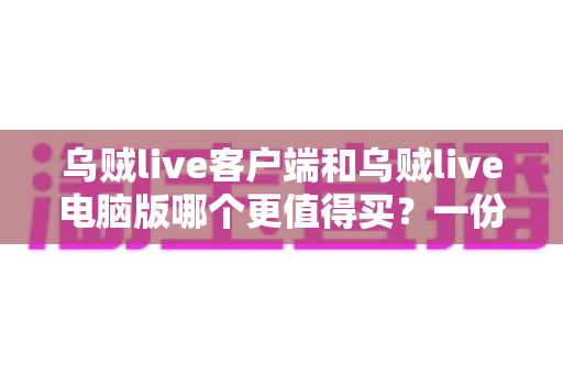 乌贼live客户端和乌贼live电脑版哪个更值得买？一份帮你省钱避坑的深度对比指南