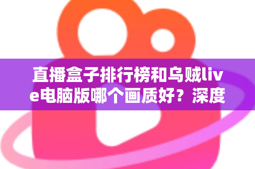 直播盒子排行榜和乌贼live电脑版哪个画质好?深度对比分析助你找到最佳观影体验 直播盒子排行榜和乌贼live电脑版哪个画质好?深度对比分析助你找到最佳观影体验