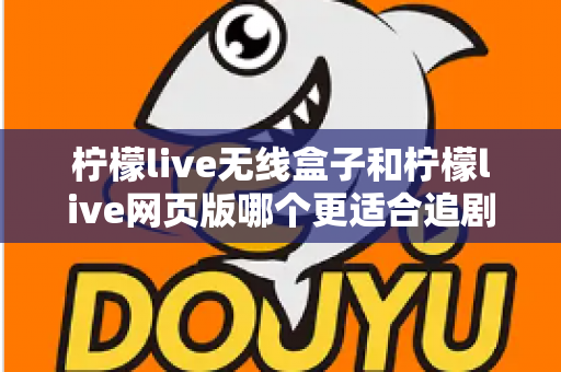 柠檬live无线盒子和柠檬live网页版哪个更适合追剧?全面对比解析,助你选出最佳追剧神器 柠檬live无线盒子和柠檬live网页版哪个更适合追剧?全面对比解析,助你选出最佳追剧神器