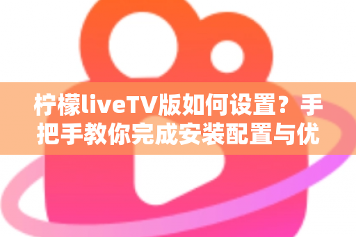 柠檬liveTV版如何设置？手把手教你完成安装配置与优化调整