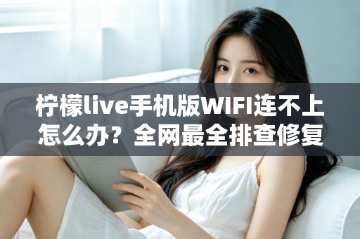 柠檬live手机版WIFI连不上怎么办？全网最全排查修复指南，轻松找回流畅直播体验