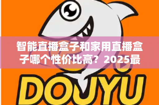 智能直播盒子和家用直播盒子哪个性价比高？2025最新选购对比指南与避坑攻略