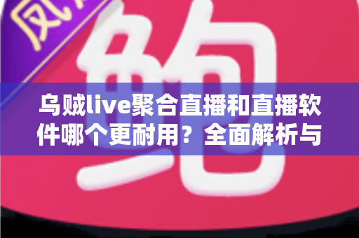 乌贼live聚合直播和直播软件哪个更耐用?全面解析与实用选择指南 乌贼live聚合直播和直播软件哪个更耐用?全面解析与实用选择指南