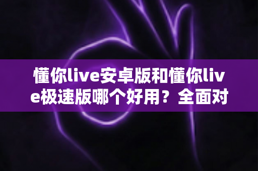 懂你live安卓版和懂你live极速版哪个好用?全面对比评测帮你选出最适合的版本 懂你live安卓版和懂你live极速版哪个好用?全面对比评测帮你选出最适合的版本