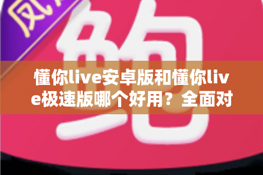 懂你live安卓版和懂你live极速版哪个好用?全面对比评测帮你选出最适合的版本 懂你live安卓版和懂你live极速版哪个好用?全面对比评测帮你选出最适合的版本