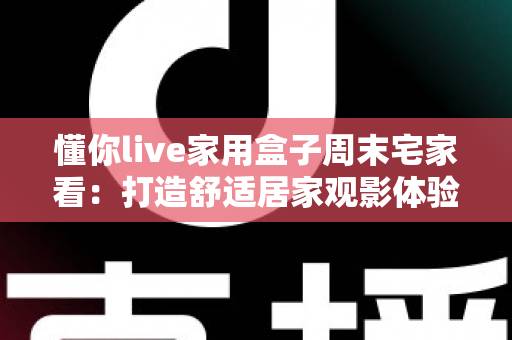 懂你live家用盒子周末宅家看:打造舒适居家观影体验的全方位指南 懂你live家用盒子周末宅家看:打造舒适居家观影体验的全方位指南