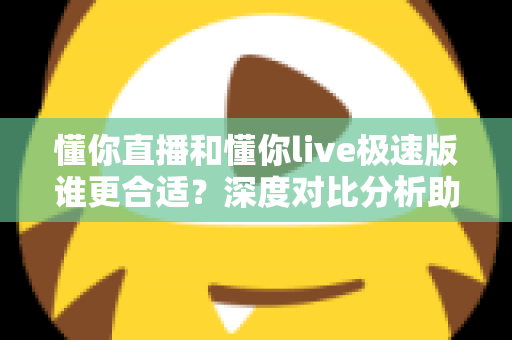 懂你直播和懂你live极速版谁更合适?深度对比分析助你选对版本不踩坑 懂你直播和懂你live极速版谁更合适?深度对比分析助你选对版本不踩坑