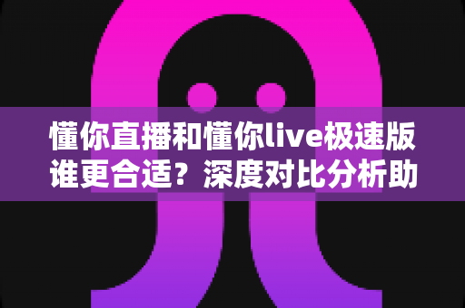 懂你直播和懂你live极速版谁更合适?深度对比分析助你选对版本不踩坑 懂你直播和懂你live极速版谁更合适?深度对比分析助你选对版本不踩坑