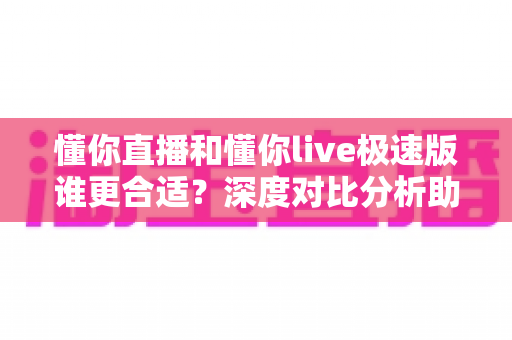 懂你直播和懂你live极速版谁更合适?深度对比分析助你选对版本不踩坑 懂你直播和懂你live极速版谁更合适?深度对比分析助你选对版本不踩坑