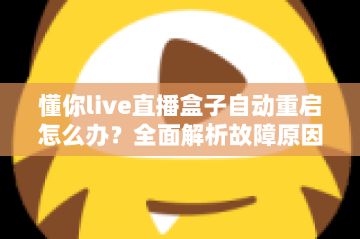 懂你live直播盒子自动重启怎么办？全面解析故障原因与实用解决方案