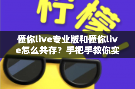 懂你live专业版和懂你live怎么共存?手把手教你实现双版本同机运行的全攻略 懂你live专业版和懂你live怎么共存?手把手教你实现双版本同机运行的全攻略