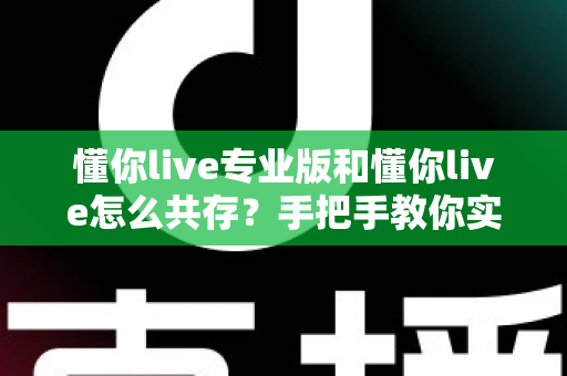 懂你live专业版和懂你live怎么共存？手把手教你实现双版本同机运行的全攻略