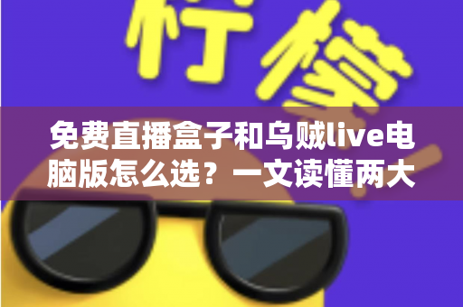 免费直播盒子和乌贼live电脑版怎么选?一文读懂两大观看方案的优劣与选购技巧 免费直播盒子和乌贼live电脑版怎么选?一文读懂两大观看方案的优劣与选购技巧