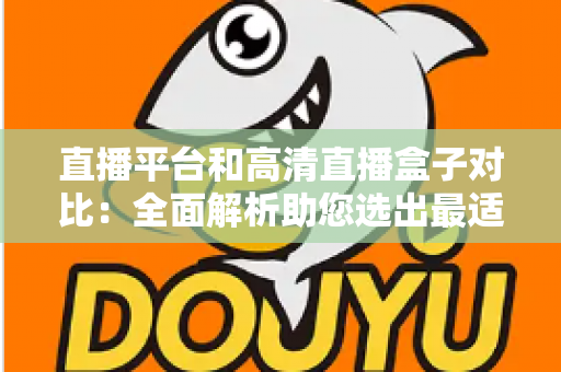 直播平台和高清直播盒子对比：全面解析助您选出最适合的观看方案