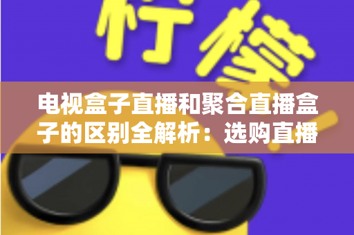 电视盒子直播和聚合直播盒子的区别全解析：选购直播设备必读指南