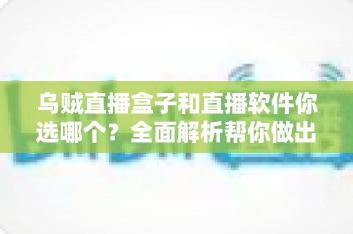 乌贼直播盒子和直播软件你选哪个？全面解析帮你做出最佳选择