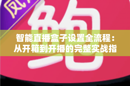 智能直播盒子设置全流程：从开箱到开播的完整实战指南，新手也能一次成功