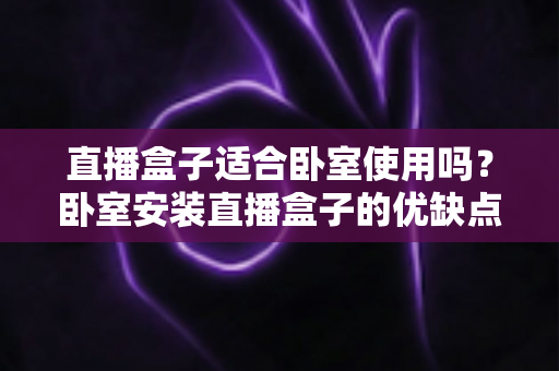直播盒子适合卧室使用吗？卧室安装直播盒子的优缺点、选购技巧与健康使用全解析