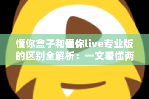 懂你盒子和懂你live专业版的区别全解析:一文看懂两大版本如何选择,观影体验全面升级 懂你盒子和懂你live专业版的区别全解析:一文看懂两大版本如何选择,观影体验全面升级