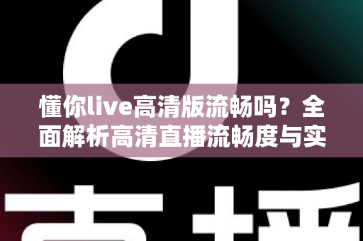 懂你live高清版流畅吗?全面解析高清直播流畅度与实用优化指南 懂你live高清版流畅吗?全面解析高清直播流畅度与实用优化指南