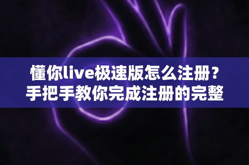 懂你live极速版怎么注册？手把手教你完成注册的完整指南