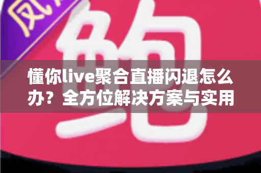 懂你live聚合直播闪退怎么办?全方位解决方案与实用技巧一次掌握 懂你live聚合直播闪退怎么办?全方位解决方案与实用技巧一次掌握