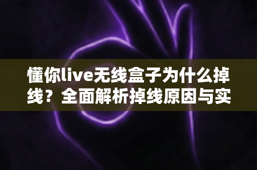 懂你live无线盒子为什么掉线？全面解析掉线原因与实用解决方案