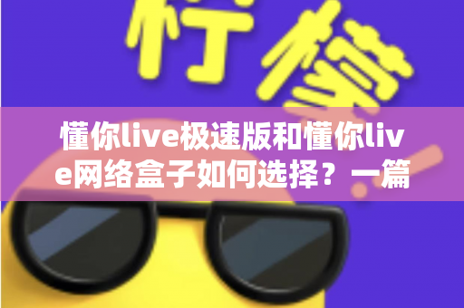 懂你live极速版和懂你live网络盒子如何选择?一篇文章帮你理清思路、做出最适合自己的决定 懂你live极速版和懂你live网络盒子如何选择?一篇文章帮你理清思路、做出最适合自己的决定