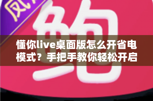 懂你live桌面版怎么开省电模式？手把手教你轻松开启省电模式，告别电量焦虑延长续航