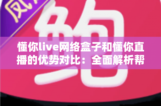 懂你live网络盒子和懂你直播的优势对比：全面解析帮你选出最佳观看方案