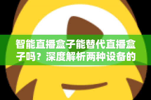 智能直播盒子能替代直播盒子吗?深度解析两种设备的差异与选购指南 智能直播盒子能替代直播盒子吗?深度解析两种设备的差异与选购指南