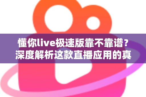 懂你live极速版靠不靠谱?深度解析这款直播应用的真实面貌与避坑指南 懂你live极速版靠不靠谱?深度解析这款直播应用的真实面貌与避坑指南